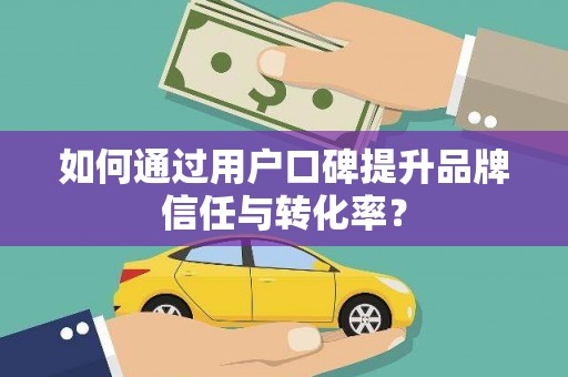 商州如何通过用户口碑提升品牌信任与转化率？