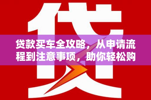 商州贷款买车全攻略，从申请流程到注意事项，助你轻松购车