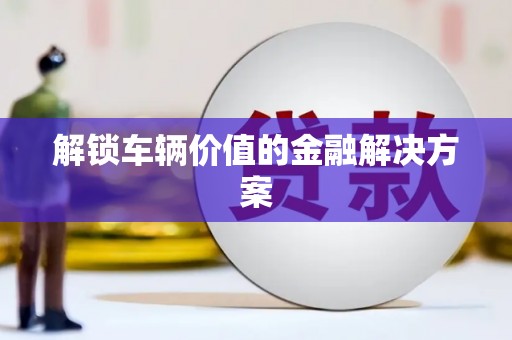 商州解锁车辆价值的金融解决方案