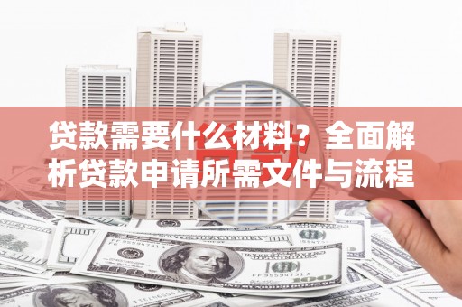 商州贷款需要什么材料？全面解析贷款申请所需文件与流程