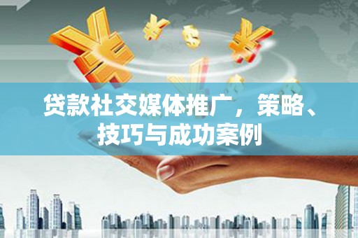 商州贷款社交媒体推广，策略、技巧与成功案例