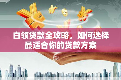 商州白领贷款全攻略，如何选择最适合你的贷款方案