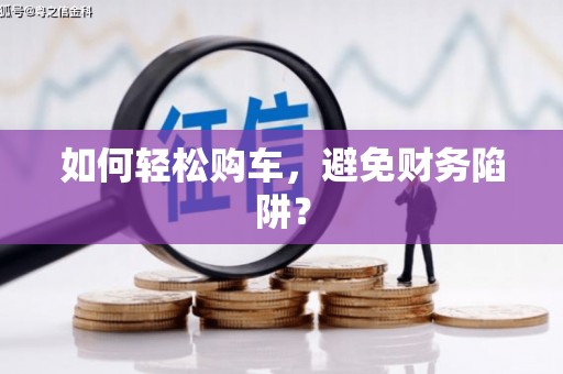 商州如何轻松购车，避免财务陷阱？