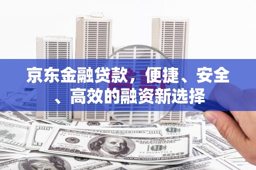 商州京东金融贷款，便捷、安全、高效的融资新选择