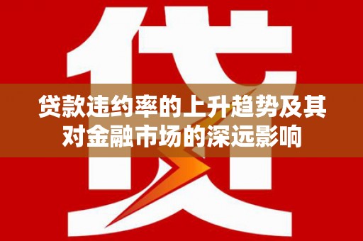 商州贷款违约率的上升趋势及其对金融市场的深远影响