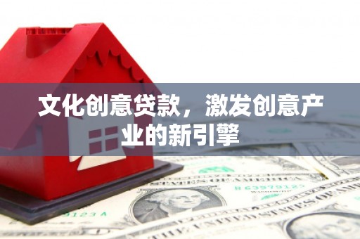 商州文化创意贷款，激发创意产业的新引擎